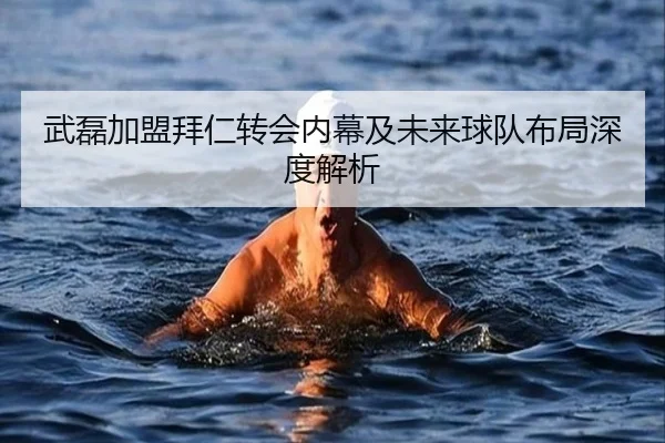 武磊加盟拜仁转会内幕及未来球队布局深度解析