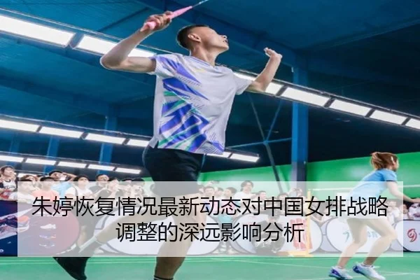 朱婷恢复情况最新动态对中国女排战略调整的深远影响分析